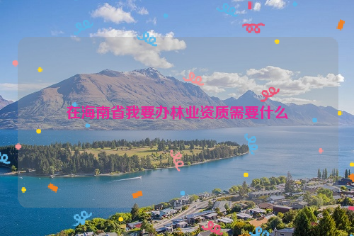 在海南省我要辦林業(yè)資質(zhì)需要什么