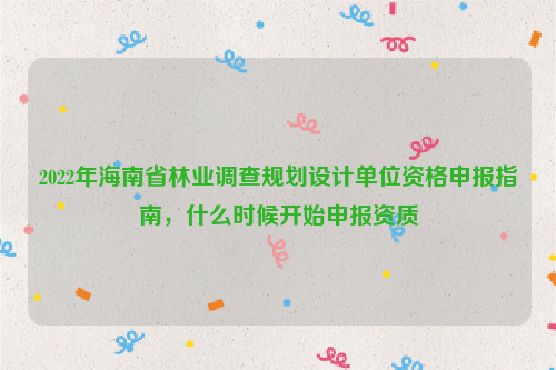 2022年海南省林業(yè)調(diào)查規(guī)劃設(shè)計單位資格申報指南，什么時候開始申報資質(zhì)