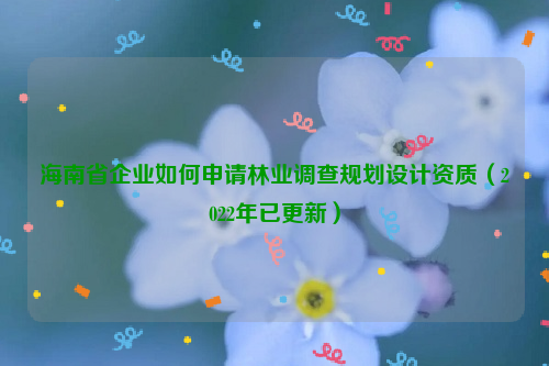 海南省企業(yè)如何申請林業(yè)調(diào)查規(guī)劃設(shè)計資質(zhì)（2022年已更新）