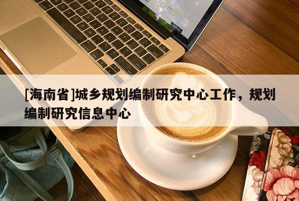 [海南省]城鄉(xiāng)規(guī)劃編制研究中心工作，規(guī)劃編制研究信息中心