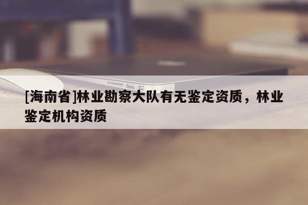 [海南省]林業(yè)勘察大隊(duì)有無(wú)鑒定資質(zhì)，林業(yè)鑒定機(jī)構(gòu)資質(zhì)