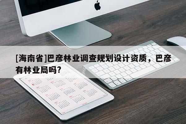 [海南省]巴彥林業(yè)調(diào)查規(guī)劃設(shè)計(jì)資質(zhì)，巴彥有林業(yè)局嗎?