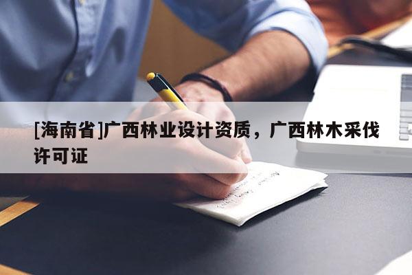 [海南省]廣西林業(yè)設(shè)計(jì)資質(zhì)，廣西林木采伐許可證