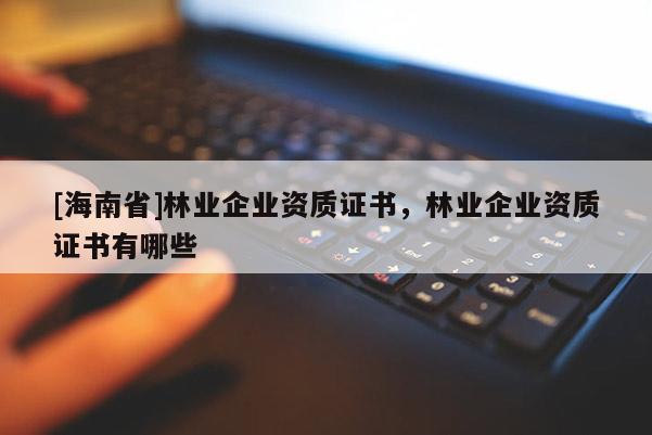 [海南省]林業(yè)企業(yè)資質證書，林業(yè)企業(yè)資質證書有哪些