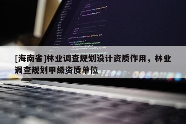 [海南省]林業(yè)調查規(guī)劃設計資質作用，林業(yè)調查規(guī)劃甲級資質單位