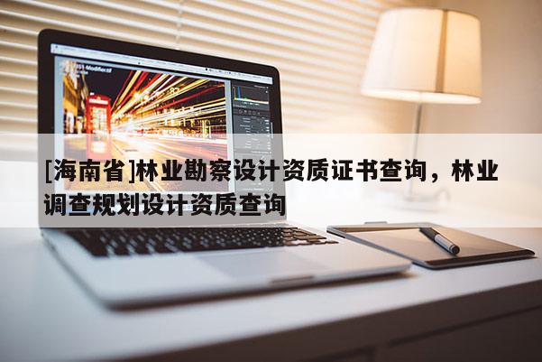 [海南省]林業(yè)勘察設計資質證書查詢，林業(yè)調查規(guī)劃設計資質查詢