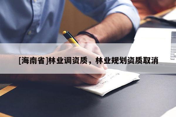 [海南省]林業(yè)調資質，林業(yè)規(guī)劃資質取消