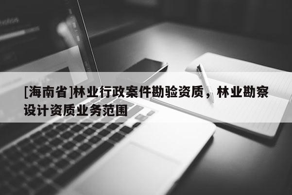 [海南省]林業(yè)行政案件勘驗(yàn)資質(zhì)，林業(yè)勘察設(shè)計(jì)資質(zhì)業(yè)務(wù)范圍