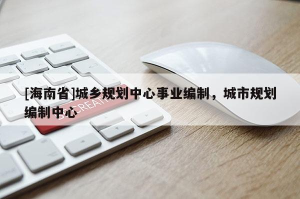 [海南省]城鄉(xiāng)規(guī)劃中心事業(yè)編制，城市規(guī)劃編制中心