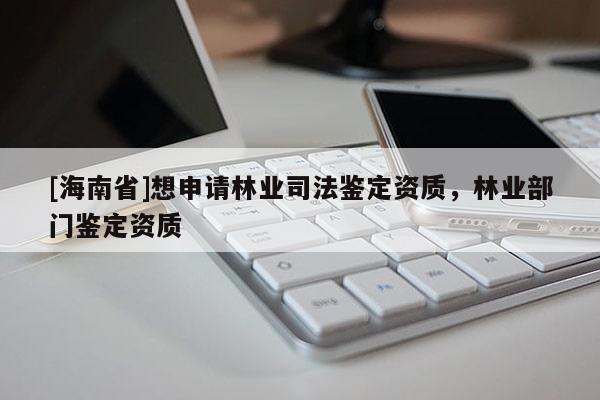 [海南省]想申請林業(yè)司法鑒定資質(zhì)，林業(yè)部門鑒定資質(zhì)