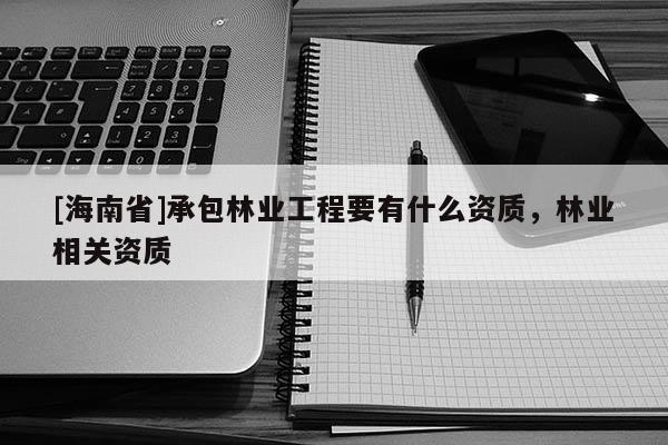 [海南省]承包林業(yè)工程要有什么資質(zhì)，林業(yè)相關(guān)資質(zhì)