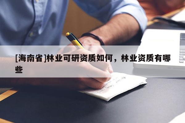 [海南省]林業(yè)可研資質(zhì)如何，林業(yè)資質(zhì)有哪些