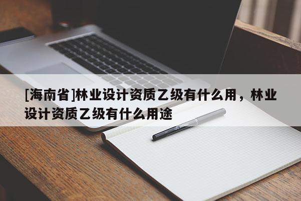 [海南省]林業(yè)設計資質(zhì)乙級有什么用，林業(yè)設計資質(zhì)乙級有什么用途