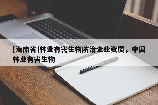 [海南省]林業(yè)有害生物防治企業(yè)資質(zhì)，中國林業(yè)有害生物