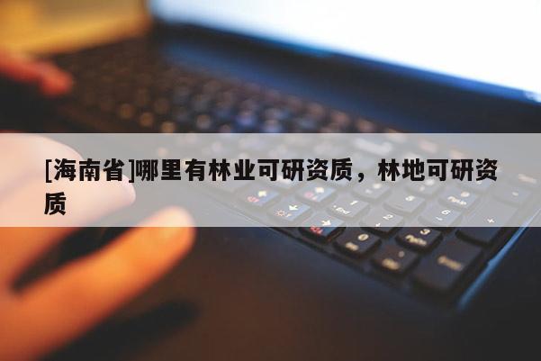 [海南省]哪里有林業(yè)可研資質(zhì)，林地可研資質(zhì)