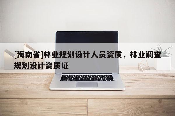 [海南省]林業(yè)規(guī)劃設(shè)計(jì)人員資質(zhì)，林業(yè)調(diào)查規(guī)劃設(shè)計(jì)資質(zhì)證