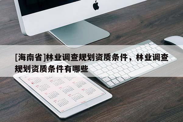 [海南省]林業(yè)調(diào)查規(guī)劃資質(zhì)條件，林業(yè)調(diào)查規(guī)劃資質(zhì)條件有哪些