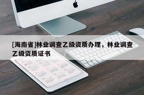 [海南省]林業(yè)調(diào)查乙級(jí)資質(zhì)辦理，林業(yè)調(diào)查乙級(jí)資質(zhì)證書