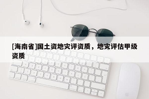 [海南省]國(guó)土資地災(zāi)評(píng)資質(zhì)，地災(zāi)評(píng)估甲級(jí)資質(zhì)