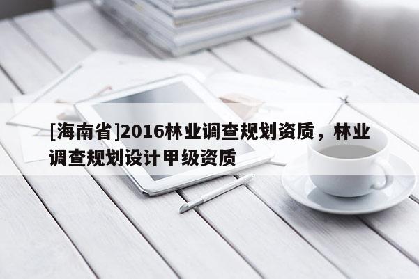 [海南省]2016林業(yè)調(diào)查規(guī)劃資質(zhì)，林業(yè)調(diào)查規(guī)劃設(shè)計(jì)甲級(jí)資質(zhì)