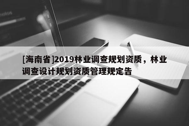 [海南省]2019林業(yè)調(diào)查規(guī)劃資質(zhì)，林業(yè)調(diào)查設(shè)計規(guī)劃資質(zhì)管理規(guī)定告