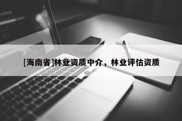 [海南省]林業(yè)資質(zhì)中介，林業(yè)評估資質(zhì)