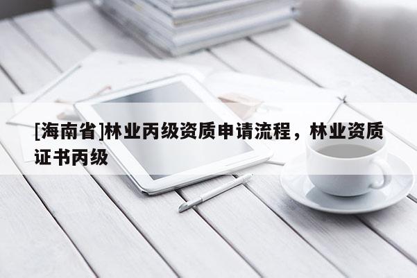 [海南省]林業(yè)丙級資質(zhì)申請流程，林業(yè)資質(zhì)證書丙級