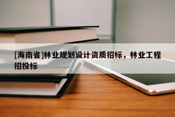 [海南省]林業(yè)規(guī)劃設(shè)計(jì)資質(zhì)招標(biāo)，林業(yè)工程招投標(biāo)