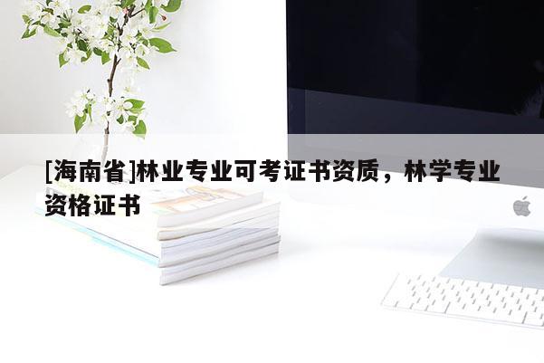 [海南省]林業(yè)專業(yè)可考證書資質(zhì)，林學(xué)專業(yè)資格證書