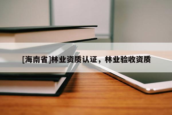 [海南省]林業(yè)資質(zhì)認(rèn)證，林業(yè)驗(yàn)收資質(zhì)