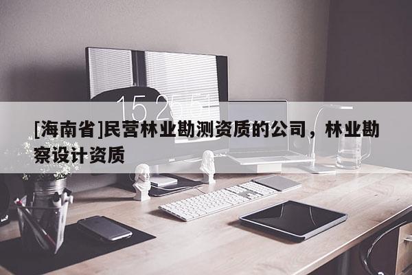 [海南省]民營林業(yè)勘測資質的公司，林業(yè)勘察設計資質