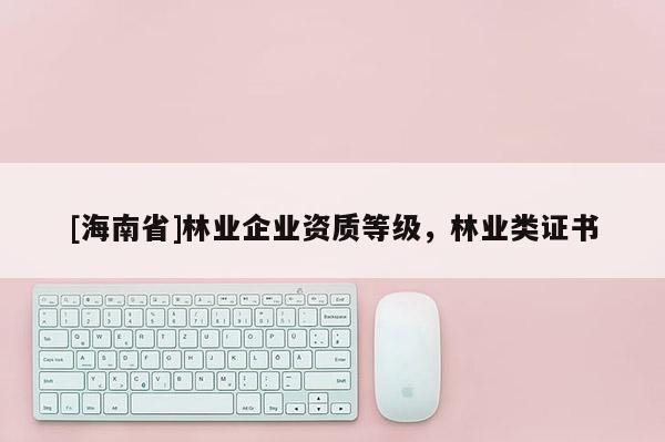 [海南省]林業(yè)企業(yè)資質(zhì)等級，林業(yè)類證書