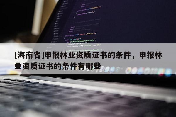 [海南省]申報林業(yè)資質證書的條件，申報林業(yè)資質證書的條件有哪些