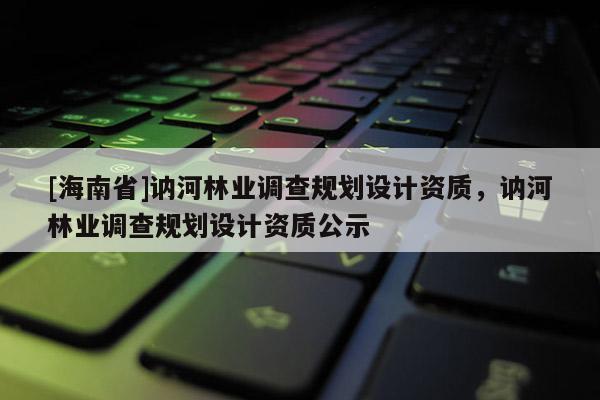 [海南省]訥河林業(yè)調(diào)查規(guī)劃設(shè)計(jì)資質(zhì)，訥河林業(yè)調(diào)查規(guī)劃設(shè)計(jì)資質(zhì)公示