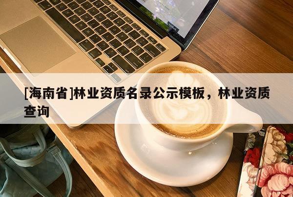 [海南省]林業(yè)資質(zhì)名錄公示模板，林業(yè)資質(zhì)查詢