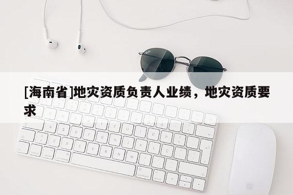 [海南省]地災(zāi)資質(zhì)負(fù)責(zé)人業(yè)績(jī)，地災(zāi)資質(zhì)要求