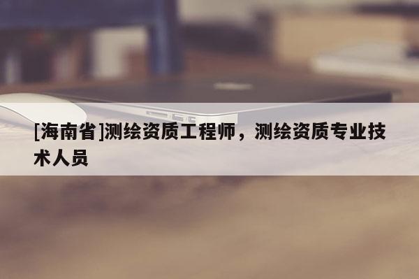 [海南省]測繪資質(zhì)工程師，測繪資質(zhì)專業(yè)技術(shù)人員