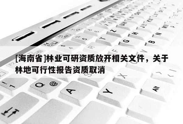 [海南省]林業(yè)可研資質(zhì)放開相關(guān)文件，關(guān)于林地可行性報告資質(zhì)取消