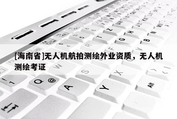 [海南省]無人機(jī)航拍測繪外業(yè)資質(zhì)，無人機(jī)測繪考證