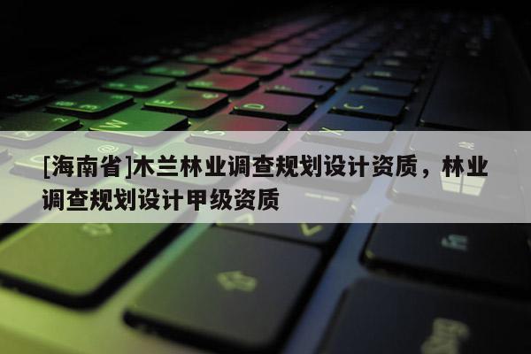 [海南省]木蘭林業(yè)調查規(guī)劃設計資質，林業(yè)調查規(guī)劃設計甲級資質