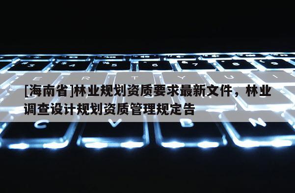 [海南省]林業(yè)規(guī)劃資質(zhì)要求最新文件，林業(yè)調(diào)查設(shè)計規(guī)劃資質(zhì)管理規(guī)定告