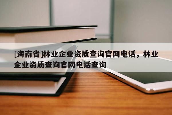 [海南省]林業(yè)企業(yè)資質(zhì)查詢官網(wǎng)電話，林業(yè)企業(yè)資質(zhì)查詢官網(wǎng)電話查詢