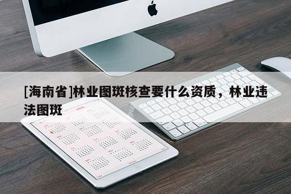 [海南省]林業(yè)圖斑核查要什么資質(zhì)，林業(yè)違法圖斑