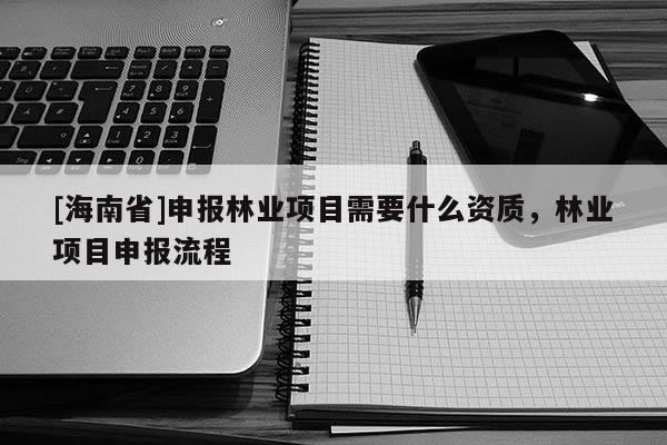 [海南省]申報(bào)林業(yè)項(xiàng)目需要什么資質(zhì)，林業(yè)項(xiàng)目申報(bào)流程