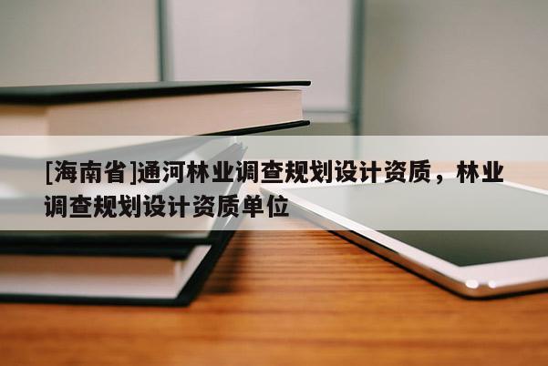 [海南省]通河林業(yè)調(diào)查規(guī)劃設(shè)計(jì)資質(zhì)，林業(yè)調(diào)查規(guī)劃設(shè)計(jì)資質(zhì)單位