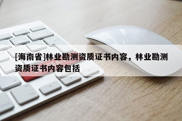 [海南省]林業(yè)勘測資質證書內容，林業(yè)勘測資質證書內容包括