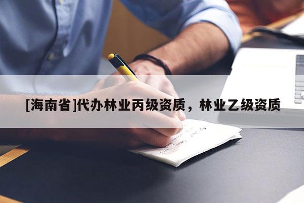 [海南省]代辦林業(yè)丙級(jí)資質(zhì)，林業(yè)乙級(jí)資質(zhì)