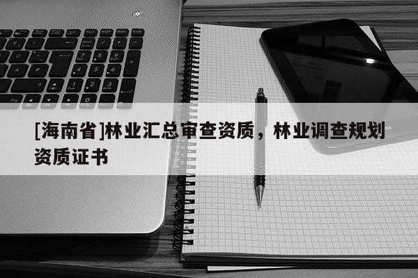 [海南省]林業(yè)匯總審查資質(zhì)，林業(yè)調(diào)查規(guī)劃資質(zhì)證書(shū)