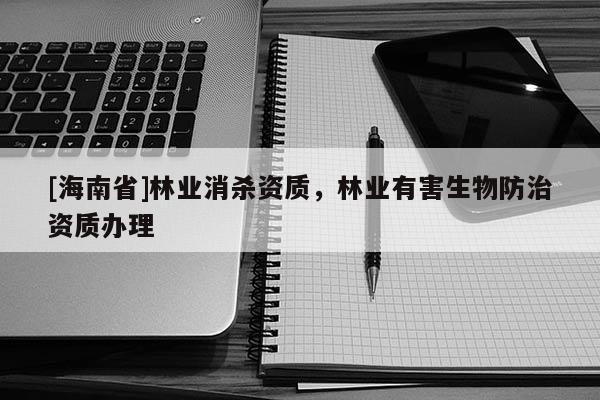 [海南省]林業(yè)消殺資質(zhì)，林業(yè)有害生物防治資質(zhì)辦理