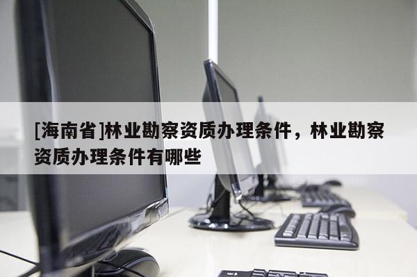 [海南省]林業(yè)勘察資質(zhì)辦理條件，林業(yè)勘察資質(zhì)辦理條件有哪些